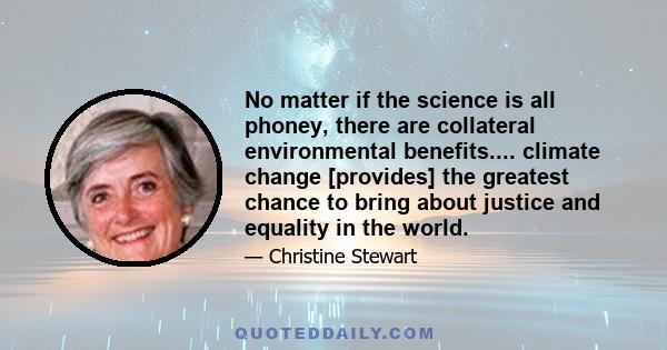 No matter if the science is all phoney, there are collateral environmental benefits.... climate change [provides] the greatest chance to bring about justice and equality in the world.