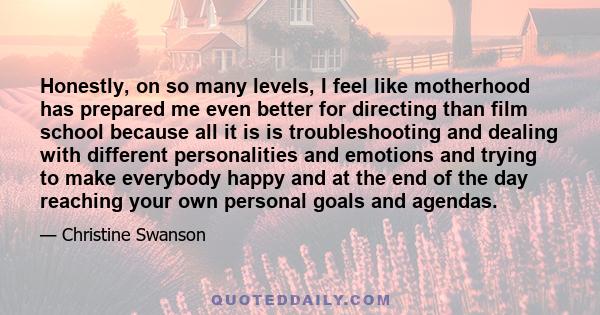 Honestly, on so many levels, I feel like motherhood has prepared me even better for directing than film school because all it is is troubleshooting and dealing with different personalities and emotions and trying to