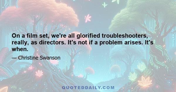 On a film set, we're all glorified troubleshooters, really, as directors. It's not if a problem arises. It's when.