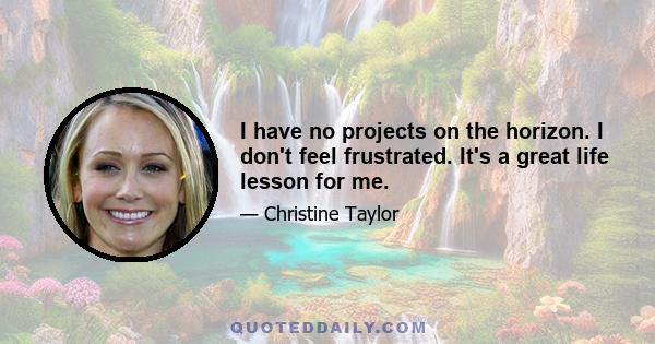 I have no projects on the horizon. I don't feel frustrated. It's a great life lesson for me.