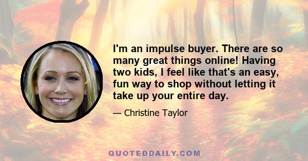 I'm an impulse buyer. There are so many great things online! Having two kids, I feel like that's an easy, fun way to shop without letting it take up your entire day.