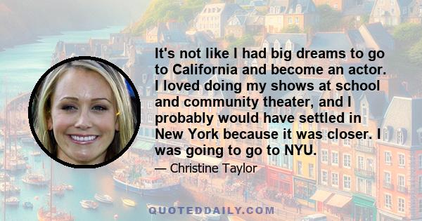 It's not like I had big dreams to go to California and become an actor. I loved doing my shows at school and community theater, and I probably would have settled in New York because it was closer. I was going to go to