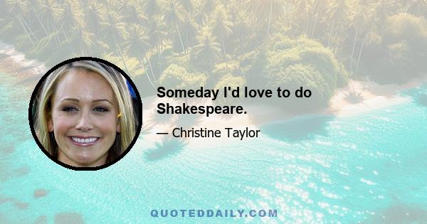 Someday I'd love to do Shakespeare.