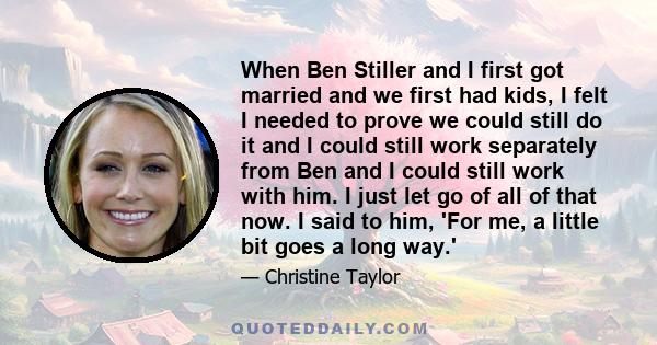 When Ben Stiller and I first got married and we first had kids, I felt I needed to prove we could still do it and I could still work separately from Ben and I could still work with him. I just let go of all of that now. 