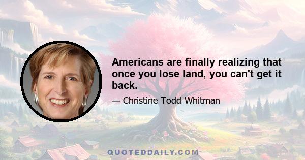 Americans are finally realizing that once you lose land, you can't get it back.