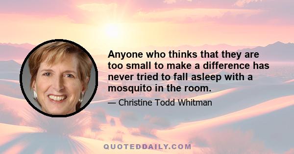 Anyone who thinks that they are too small to make a difference has never tried to fall asleep with a mosquito in the room.