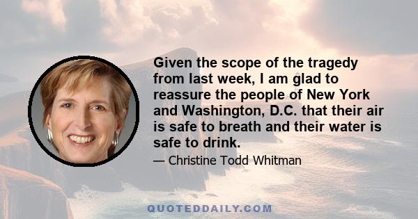 Given the scope of the tragedy from last week, I am glad to reassure the people of New York and Washington, D.C. that their air is safe to breath and their water is safe to drink.