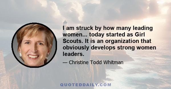 I am struck by how many leading women... today started as Girl Scouts. It is an organization that obviously develops strong women leaders.