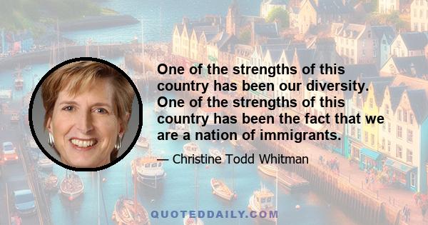 One of the strengths of this country has been our diversity. One of the strengths of this country has been the fact that we are a nation of immigrants.