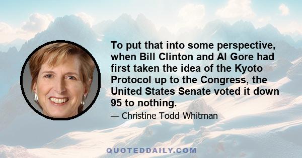 To put that into some perspective, when Bill Clinton and Al Gore had first taken the idea of the Kyoto Protocol up to the Congress, the United States Senate voted it down 95 to nothing.