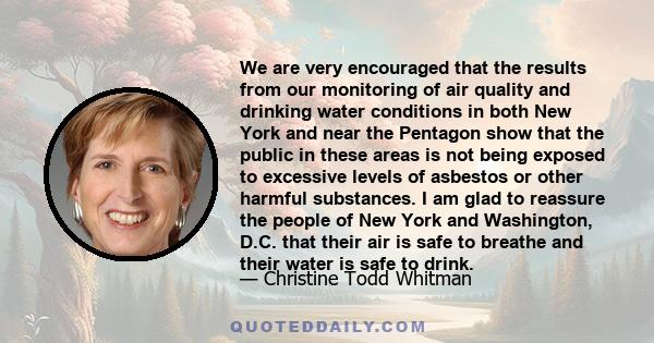 We are very encouraged that the results from our monitoring of air quality and drinking water conditions in both New York and near the Pentagon show that the public in these areas is not being exposed to excessive