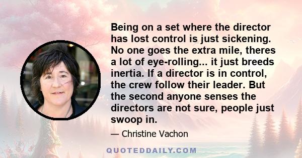 Being on a set where the director has lost control is just sickening. No one goes the extra mile, theres a lot of eye-rolling... it just breeds inertia. If a director is in control, the crew follow their leader. But the 