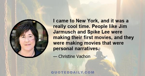 I came to New York, and it was a really cool time. People like Jim Jarmusch and Spike Lee were making their first movies, and they were making movies that were personal narratives.