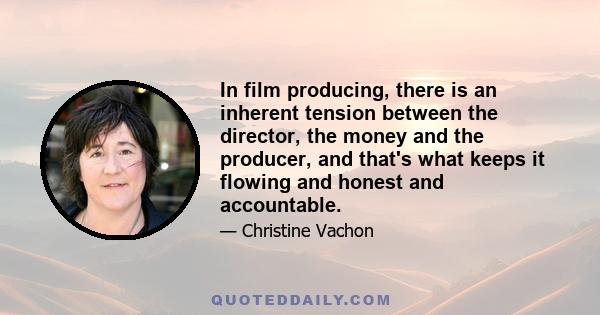 In film producing, there is an inherent tension between the director, the money and the producer, and that's what keeps it flowing and honest and accountable.