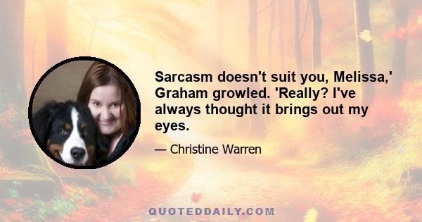 Sarcasm doesn't suit you, Melissa,' Graham growled. 'Really? I've always thought it brings out my eyes.