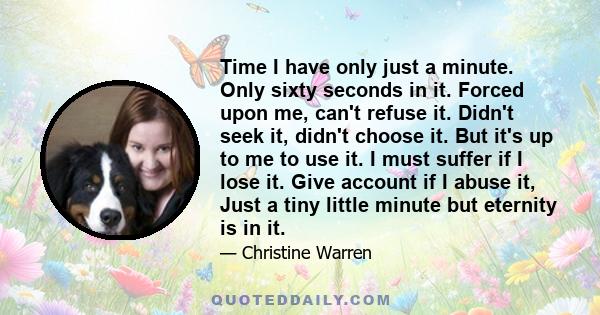 Time I have only just a minute. Only sixty seconds in it. Forced upon me, can't refuse it. Didn't seek it, didn't choose it. But it's up to me to use it. I must suffer if I lose it. Give account if I abuse it, Just a