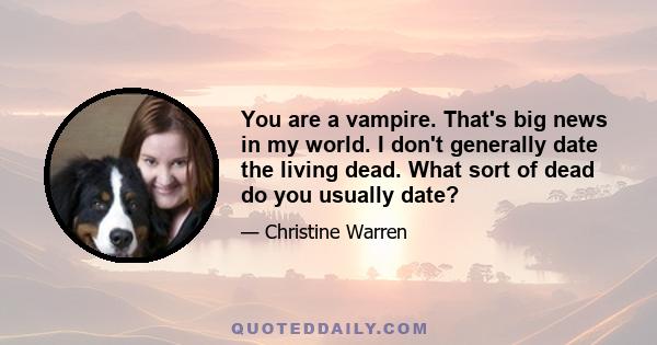 You are a vampire. That's big news in my world. I don't generally date the living dead. What sort of dead do you usually date?