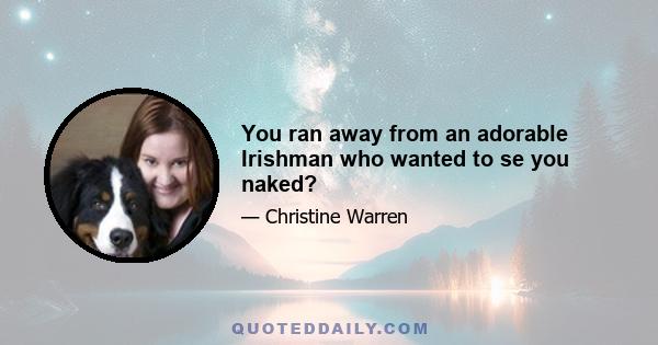 You ran away from an adorable Irishman who wanted to se you naked?