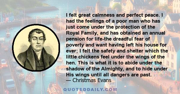 I felt great calmness and perfect peace. I had the feelings of a poor man who has just come under the protection of the Royal Family, and has obtained an annual pension for life-the dreadful fear of poverty and want