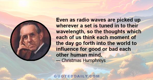 Even as radio waves are picked up wherever a set is tuned in to their wavelength, so the thoughts which each of us think each moment of the day go forth into the world to influence for good or bad each other human mind.