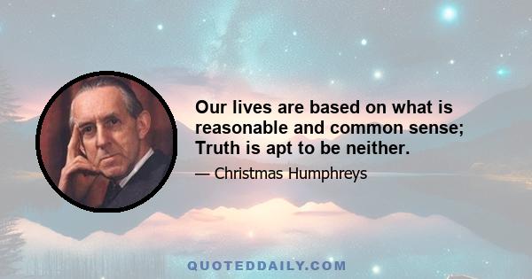 Our lives are based on what is reasonable and common sense; Truth is apt to be neither.