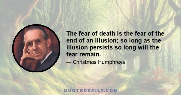 The fear of death is the fear of the end of an illusion; so long as the illusion persists so long will the fear remain.