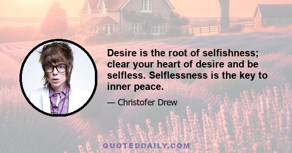 Desire is the root of selfishness; clear your heart of desire and be selfless. Selflessness is the key to inner peace.