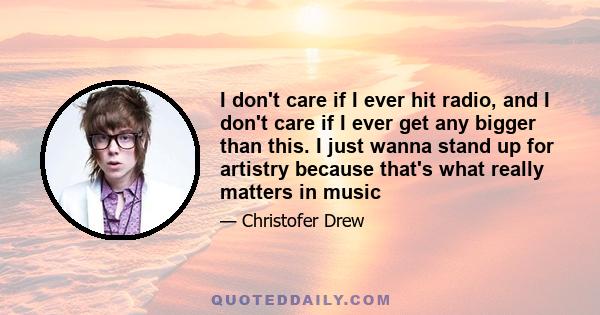 I don't care if I ever hit radio, and I don't care if I ever get any bigger than this. I just wanna stand up for artistry because that's what really matters in music