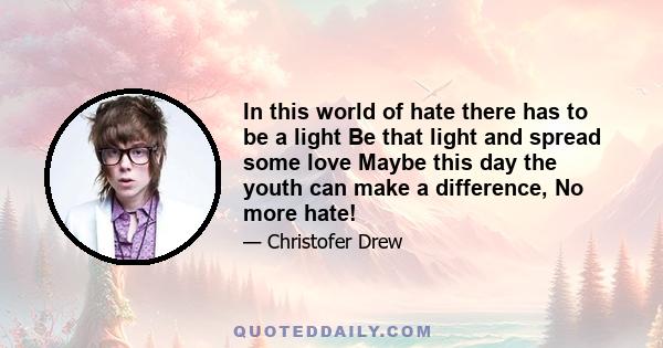 In this world of hate there has to be a light Be that light and spread some love Maybe this day the youth can make a difference, No more hate!