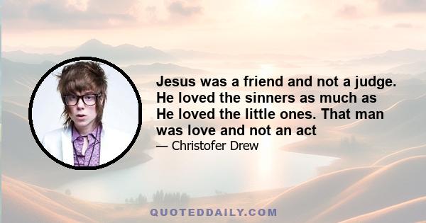 Jesus was a friend and not a judge. He loved the sinners as much as He loved the little ones. That man was love and not an act