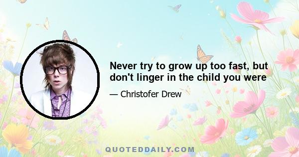 Never try to grow up too fast, but don't linger in the child you were