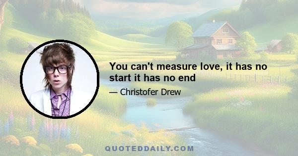 You can't measure love, it has no start it has no end