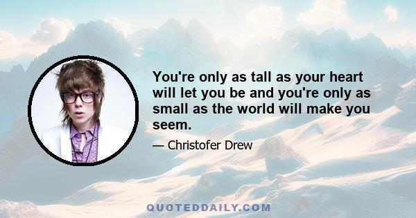 You're only as tall as your heart will let you be and you're only as small as the world will make you seem.