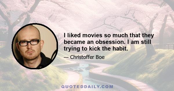 I liked movies so much that they became an obsession. I am still trying to kick the habit.