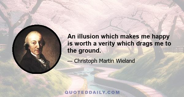 An illusion which makes me happy is worth a verity which drags me to the ground.