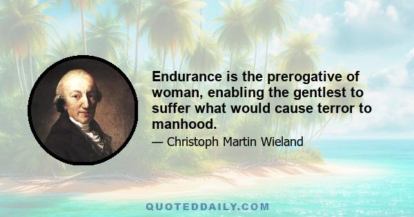 Endurance is the prerogative of woman, enabling the gentlest to suffer what would cause terror to manhood.