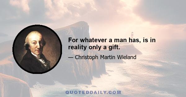 For whatever a man has, is in reality only a gift.