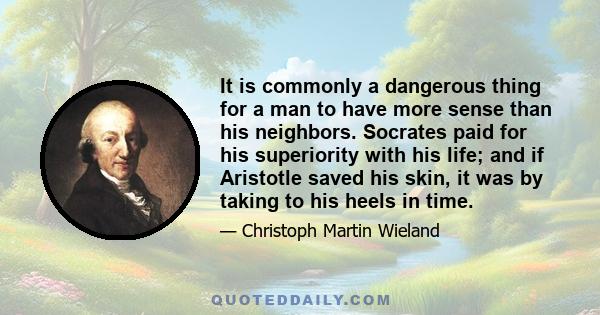 It is commonly a dangerous thing for a man to have more sense than his neighbors. Socrates paid for his superiority with his life; and if Aristotle saved his skin, it was by taking to his heels in time.