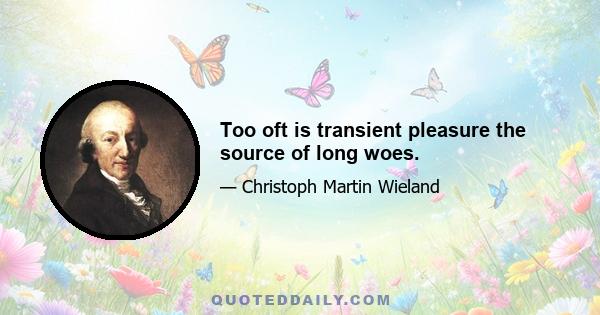 Too oft is transient pleasure the source of long woes.