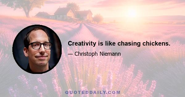 Creativity is like chasing chickens.