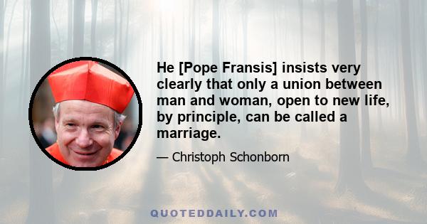 He [Pope Fransis] insists very clearly that only a union between man and woman, open to new life, by principle, can be called a marriage.