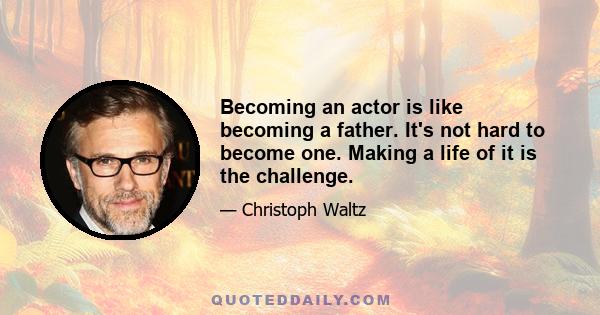 Becoming an actor is like becoming a father. It's not hard to become one. Making a life of it is the challenge.