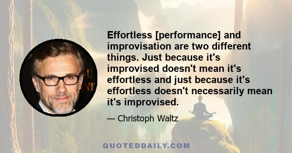 Effortless [performance] and improvisation are two different things. Just because it's improvised doesn't mean it's effortless and just because it's effortless doesn't necessarily mean it's improvised.