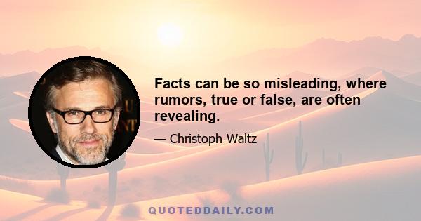 Facts can be so misleading, where rumors, true or false, are often revealing.