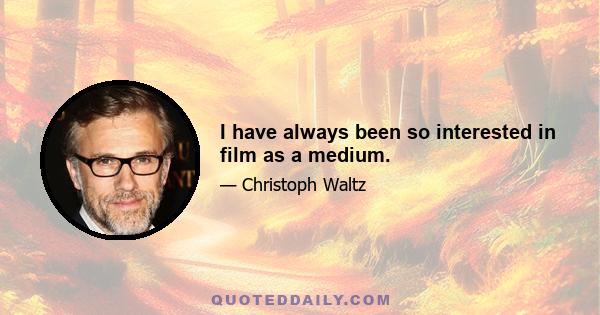 I have always been so interested in film as a medium.