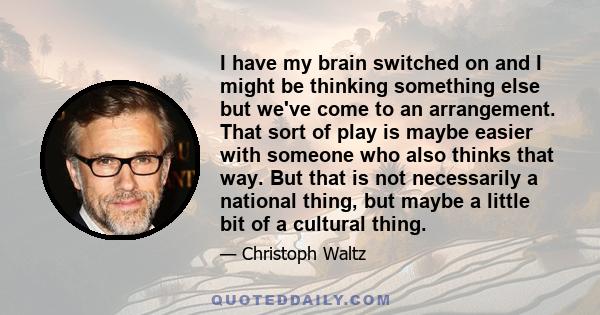 I have my brain switched on and I might be thinking something else but we've come to an arrangement. That sort of play is maybe easier with someone who also thinks that way. But that is not necessarily a national thing, 