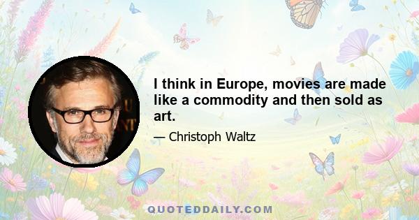 I think in Europe, movies are made like a commodity and then sold as art.