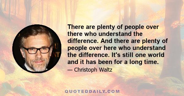 There are plenty of people over there who understand the difference. And there are plenty of people over here who understand the difference. It's still one world and it has been for a long time.