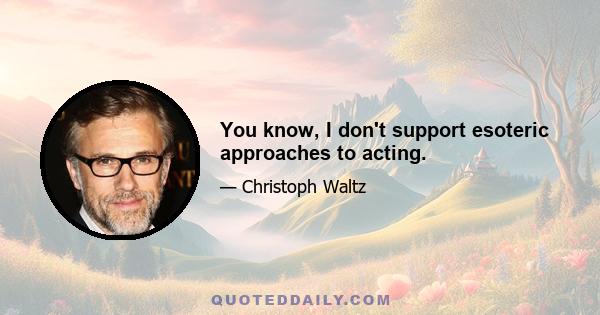 You know, I don't support esoteric approaches to acting.