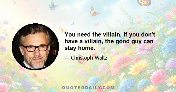 You need the villain. If you don't have a villain, the good guy can stay home.